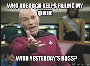 Who the fuck keeps filling my queue with yesterday's boss?  Annoyed Picard