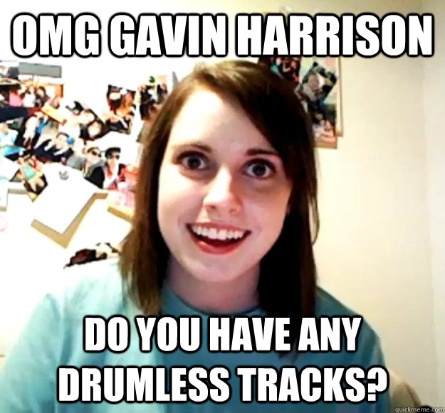 omg gavin harrison do you have any drumless tracks?  Overly Attached Girlfriend