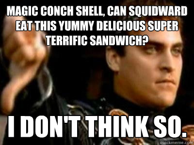 Magic conch shell, can squidward eat this yummy delicious super terrific sandwich? I don't think so. - Magic conch shell, can squidward eat this yummy delicious super terrific sandwich? I don't think so.  Downvoting Roman