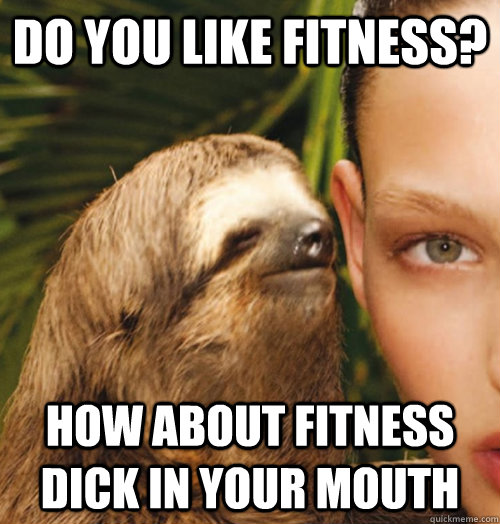 Do you like fitness? How about fitness dick in your mouth  Whispering Sloth