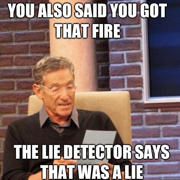 YOU ALSO SAID YOU GOT THAT FIRE THE LIE DETECTOR SAYS THAT WAS A LIE  Maury