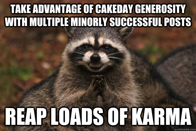 Take advantage of cakeday generosity with multiple minorly successful posts Reap loads of karma - Take advantage of cakeday generosity with multiple minorly successful posts Reap loads of karma  Evil Plotting Raccoon
