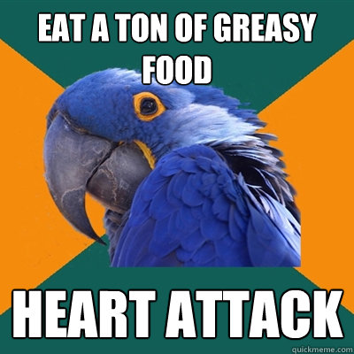 Eat a ton of greasy food heart attack  Paranoid Parrot