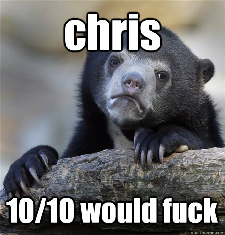 chris 10/10 would fuck  Confession Bear