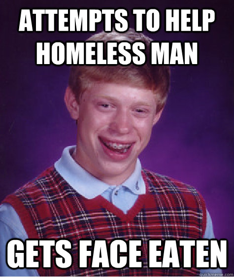 Attempts to help homeless man Gets FACe Eaten  Bad Luck Brian