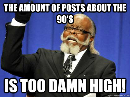 The amount of posts about the 90's is too damn high!  Its too damn high