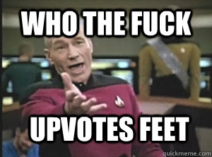 Who the fuck Upvotes feet  Annoyed Picard