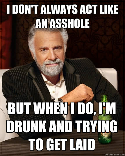 I don't always act like an asshole But when I do, I'm drunk and trying to get laid  The Most Interesting Man In The World