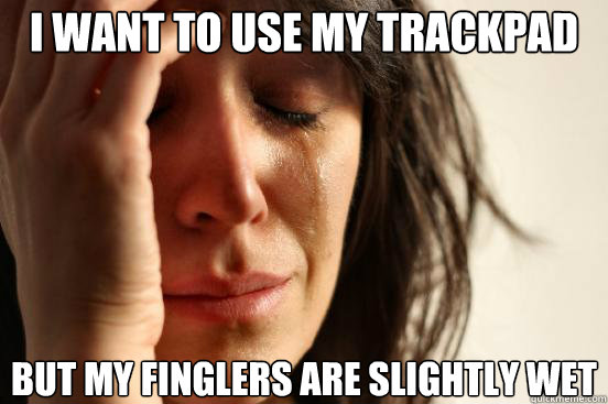 I want to use my trackpad but my finglers are slightly wet  First World Problems