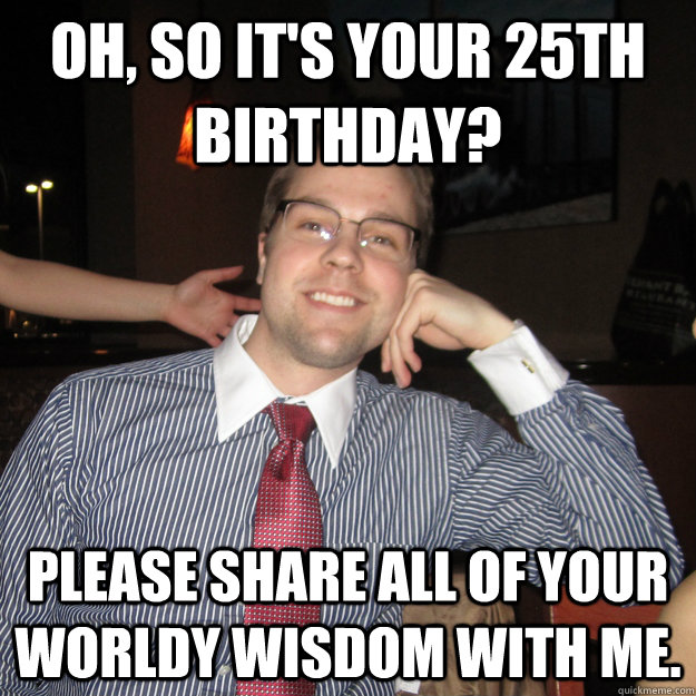oh, so it's your 25th birthday? please share all of your worldy wisdom with me. - oh, so it's your 25th birthday? please share all of your worldy wisdom with me.  Condescending Collin