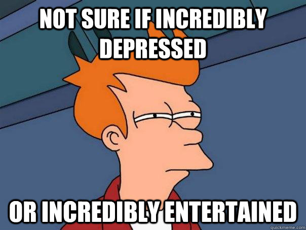 Not sure if incredibly depressed Or incredibly entertained  Futurama Fry