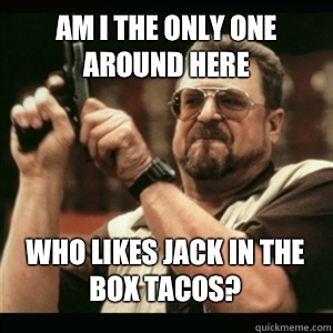 Am i the only one around here Who likes Jack in the box tacos? - Am i the only one around here Who likes Jack in the box tacos?  Misc