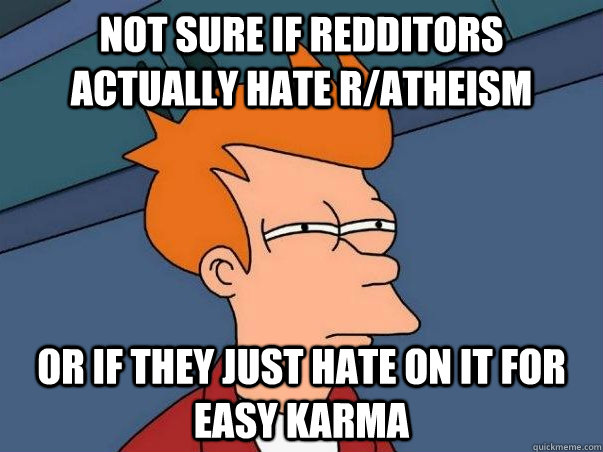 Not sure if redditors actually hate r/atheism   or if they just hate on it for easy karma  Not sure if deaf