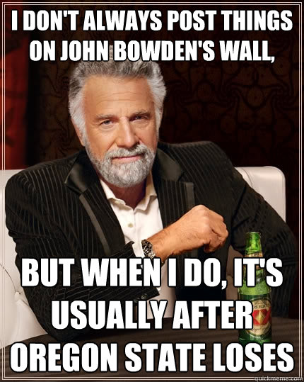 I don't always post things on John Bowden's wall, But when I do, it's usually after Oregon State loses  The Most Interesting Man In The World