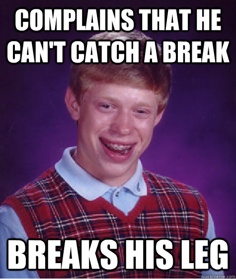 Complains that he can't catch a break breaks his leg  Bad Luck Brian