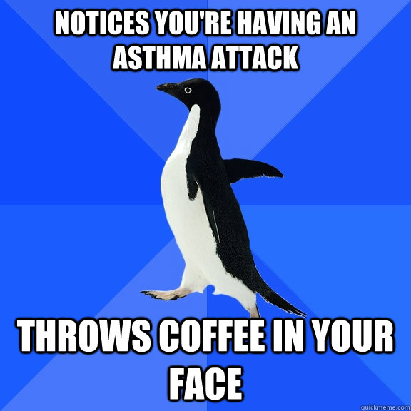 Notices you're having an asthma attack Throws coffee in your face  Socially Awkward Penguin