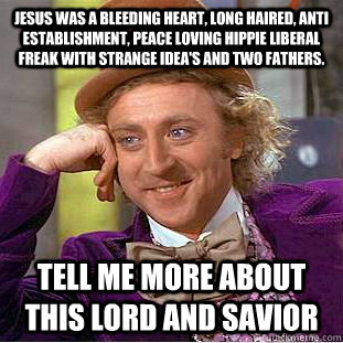 Jesus was a bleeding heart, long haired, anti establishment, peace loving hippie liberal freak with strange idea's and two fathers.  Tell me more about this lord and savior  Creepy Wonka
