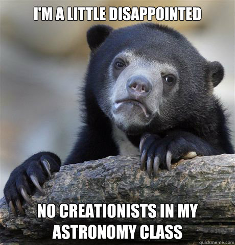 I'm a little disappointed No Creationists in my Astronomy class  Confession Bear
