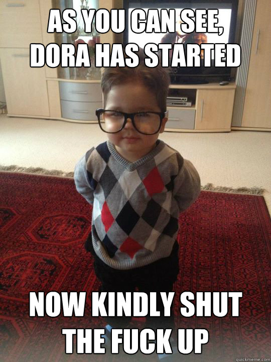 as you can see, 
dora has started now kindly shut the fuck up  Witty Two Year Old