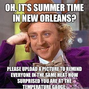 Oh, It's summer time in new orleans? please upload a picture to remind everyone in the same heat how surprised you are at the temperature gauge.   Condescending Wonka