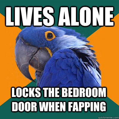 Lives alone locks the bedroom door when fapping  Paranoid Parrot