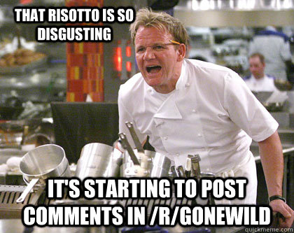 It's starting to post comments in /r/gonewild That risotto is so disgusting - It's starting to post comments in /r/gonewild That risotto is so disgusting  Ramsay Gordon Yelling