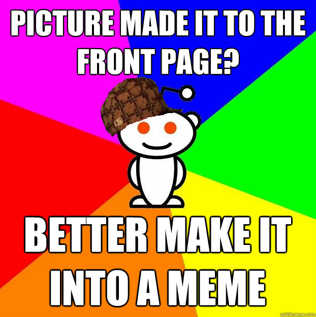 PICTURE MADE IT TO THE FRONT PAGE? BETTER MAKE IT INTO A MEME  Scumbag Redditor