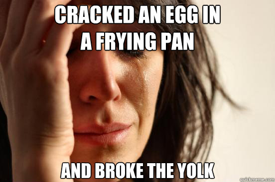 cracked an egg in
a frying pan and broke the yolk  First World Problems