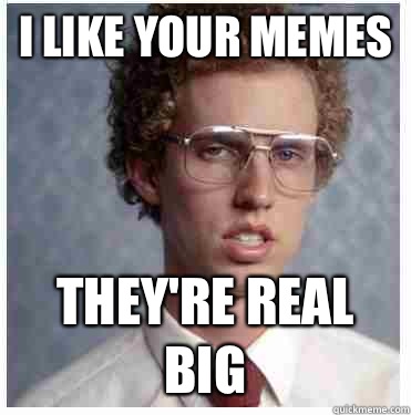 I like your memes They're real big - I like your memes They're real big  Napoleon dynamite