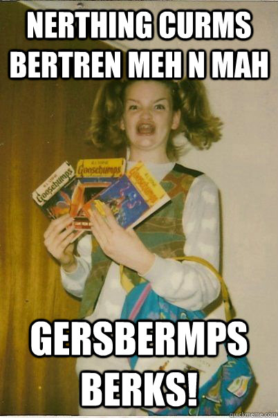 nerthing curms bertren meh n mah gersbermps berks!  BERKS
