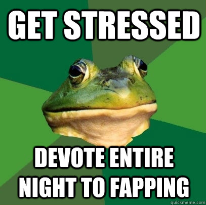 get stressed devote entire night to fapping - get stressed devote entire night to fapping  Foul Bachelor Frog