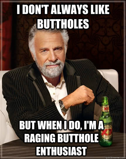 i don't always like buttholes but when i do, i'm a raging butthole enthusiast  The Most Interesting Man In The World