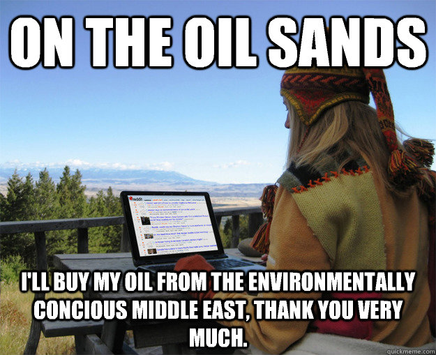 On the oil sands I'll buy my oil from the environmentally concious Middle East, thank you very much. - On the oil sands I'll buy my oil from the environmentally concious Middle East, thank you very much.  rCanadian