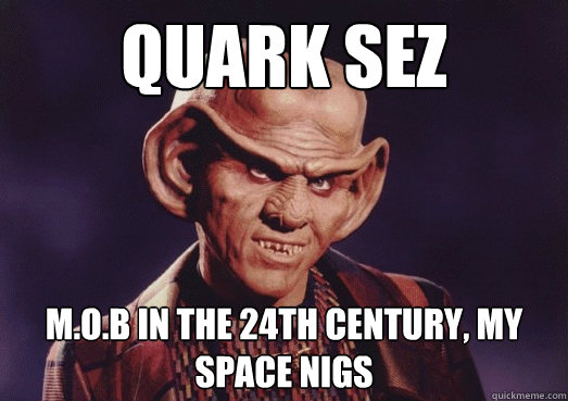 quark sez m.o.b in the 24th century, my space nigs  