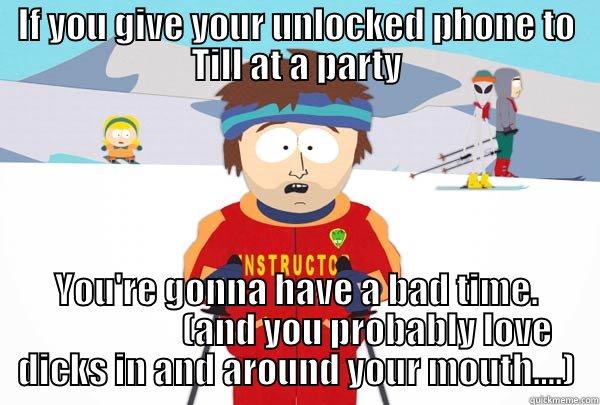 IF YOU GIVE YOUR UNLOCKED PHONE TO TILL AT A PARTY YOU'RE GONNA HAVE A BAD TIME.                     (AND YOU PROBABLY LOVE DICKS IN AND AROUND YOUR MOUTH....) Super Cool Ski Instructor