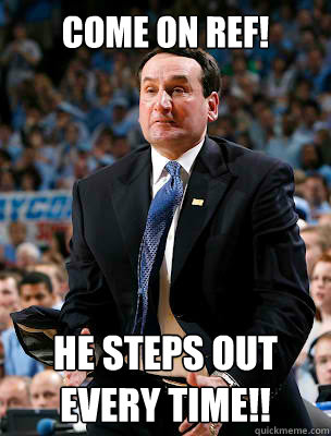 Come on ref! he steps out every time!!  Angry Coach K