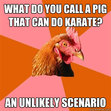 WHat do you call a pig that can do karate? An unlikely scenario  Anti-Joke Chicken