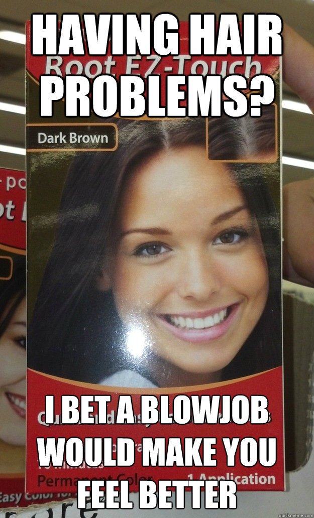 Having hair problems? i bet a blowjob would make you feel better - Having hair problems? i bet a blowjob would make you feel better  Good Girl Gina hair product
