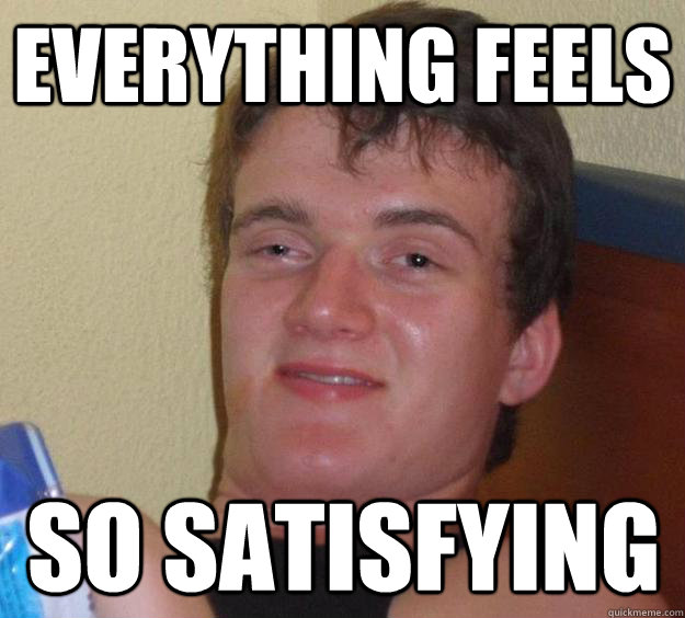 Everything feels so satisfying  10 Guy