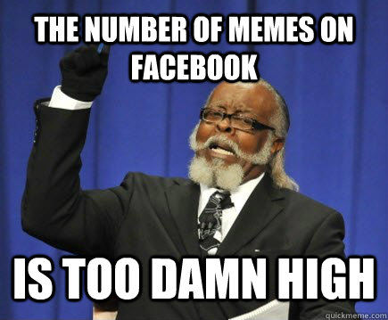 The number of memes on facebook  is too damn high  Too Damn High