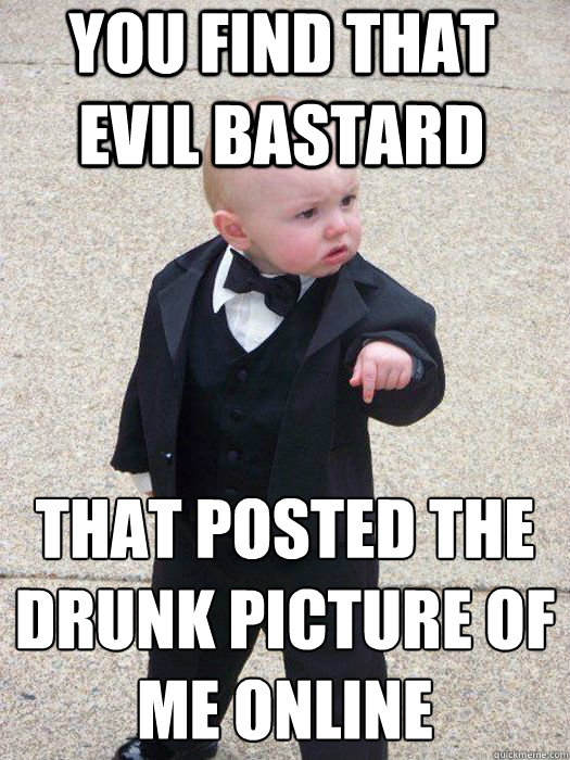 You find that evil bastard that posted the drunk picture of me online   Baby Godfather