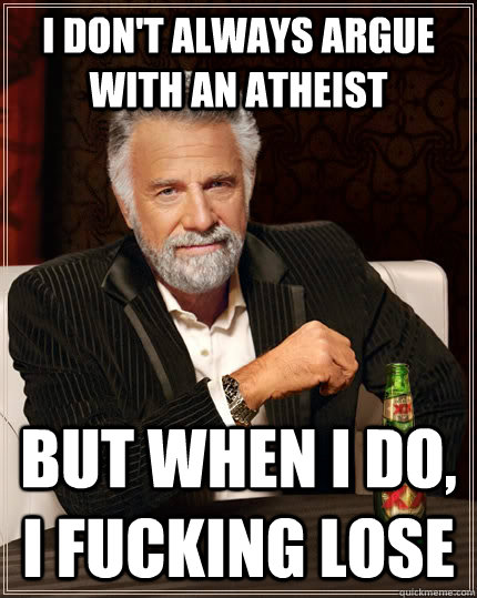 I don't always argue with an atheist but when I do, i fucking lose  The Most Interesting Man In The World