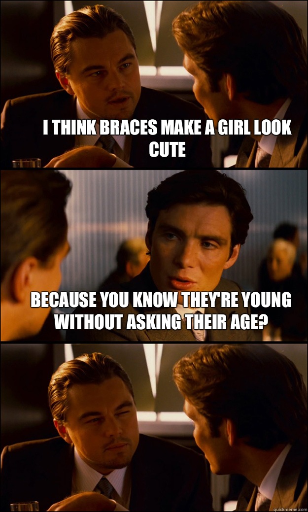 I think braces make a girl look cute Because you know they're young without asking their age?  - I think braces make a girl look cute Because you know they're young without asking their age?   Inception