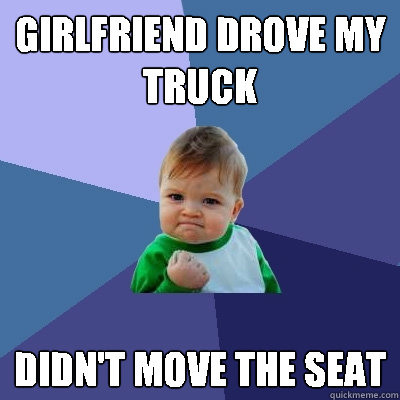 GIRLFRIEND DROVE MY TRUCK DIDN'T MOVE THE SEAT  Success Kid