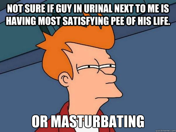 Not sure if guy in urinal next to me is having most satisfying pee of his life. or masturbating  Not sure Fry