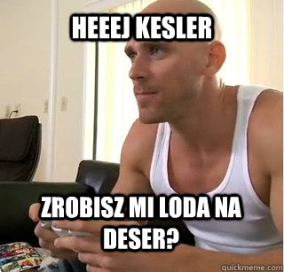 Heeej Kesler Zrobisz mi loda na deser? - Heeej Kesler Zrobisz mi loda na deser?  Unimpressed bald brazzers guy