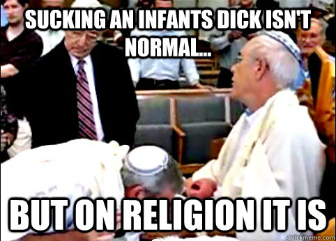 Sucking an Infants dick isn't normal... But on religion it is - Sucking an Infants dick isn't normal... But on religion it is  Religion, Not even once