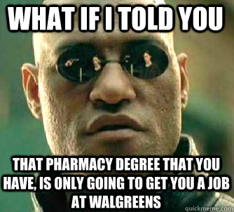 what if i told you that pharmacy degree that you have, is only going to get you a job at walgreens  Matrix Morpheus