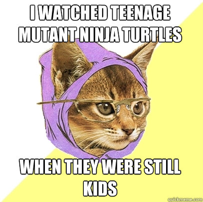 I watched Teenage Mutant Ninja Turtles When They were still kids  Hipster Kitty