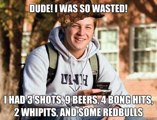 Dude! I was so wasted! I had 3 shots, 9 beers, 4 bong hits, 2 whipits, and some redbulls   College Freshman